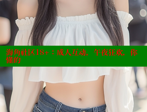 海角社区18+：成人互动，午夜狂欢，你懂的