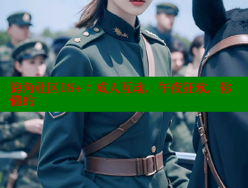 海角社区18+：成人互动，午夜狂欢，你懂的