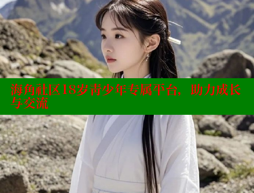 海角社区18岁青少年专属平台，助力成长与交流