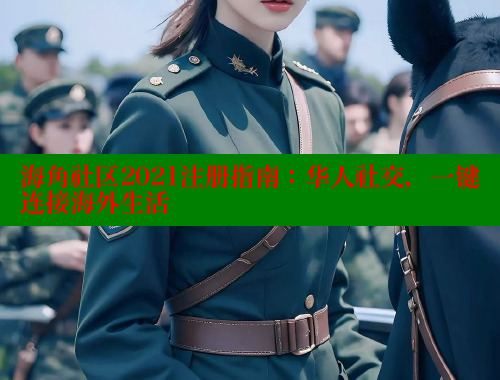 海角社区2021注册指南：华人社交，一键连接海外生活