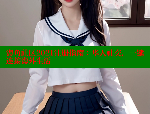 海角社区2021注册指南：华人社交，一键连接海外生活