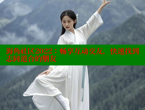 海角社区2022：畅享互动交友，快速找到志同道合的朋友