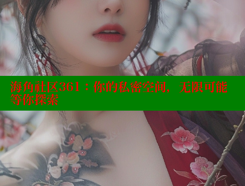 海角社区361：你的私密空间，无限可能等你探索