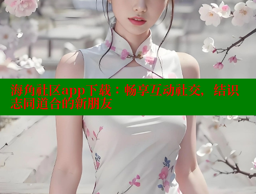 海角社区app下载：畅享互动社交，结识志同道合的新朋友