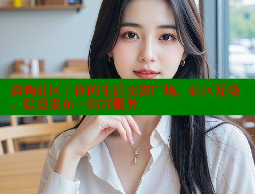 海角社区：你的生活交流广场，社区互动、信息发布一站式服务