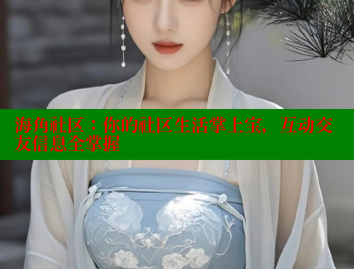 海角社区：你的社区生活掌上宝，互动交友信息全掌握
