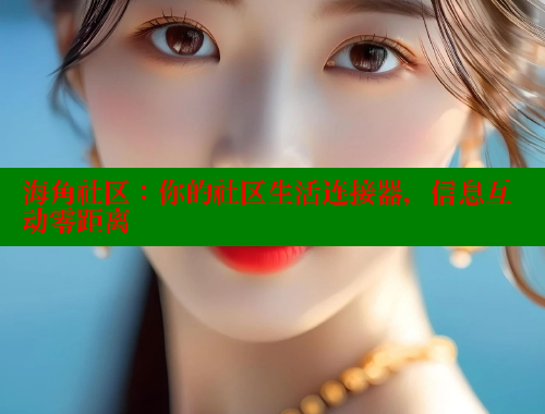 海角社区：你的社区生活连接器，信息互动零距离
