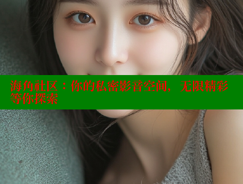 海角社区：你的私密影音空间，无限精彩等你探索