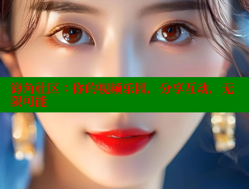 海角社区：你的视频乐园，分享互动，无限可能