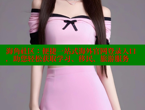 海角社区：便捷一站式海外官网登录入口，助您轻松获取学习、移民、旅游服务