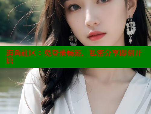 海角社区：免登录畅游，私密分享即刻开启