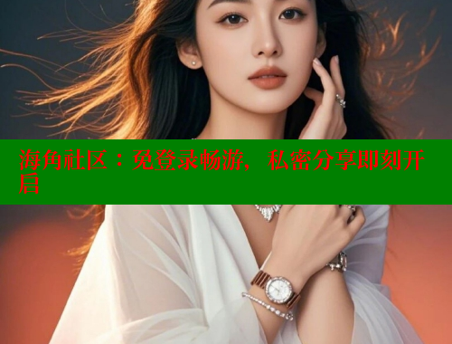 海角社区：免登录畅游，私密分享即刻开启