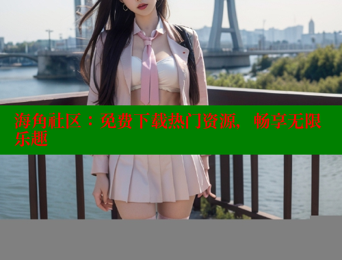 海角社区：免费下载热门资源，畅享无限乐趣