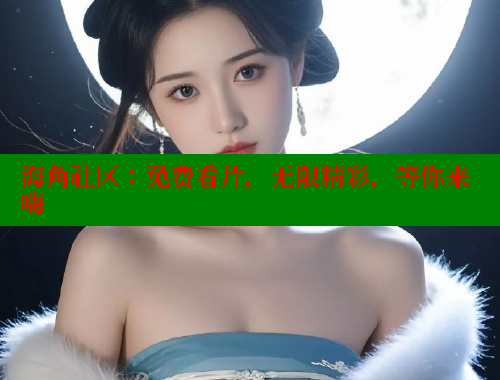 海角社区：免费看片，无限精彩，等你来嗨