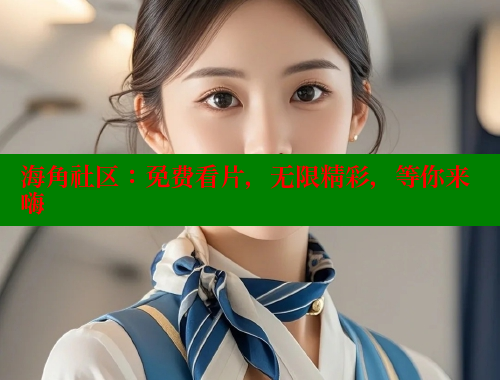 海角社区：免费看片，无限精彩，等你来嗨