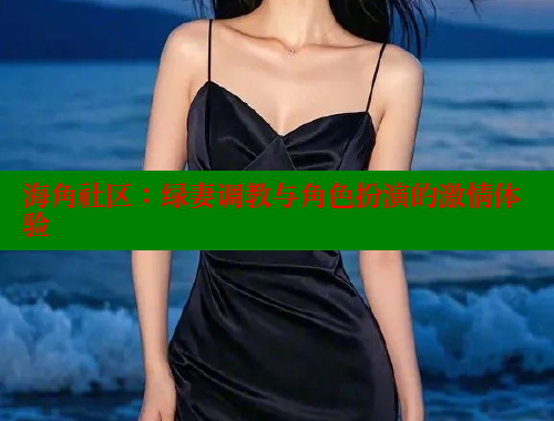 海角社区：绿妻调教与角色扮演的激情体验