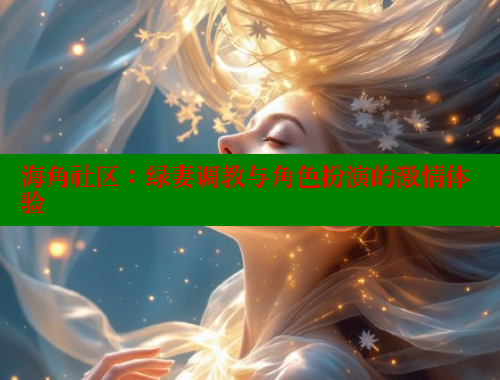 海角社区：绿妻调教与角色扮演的激情体验