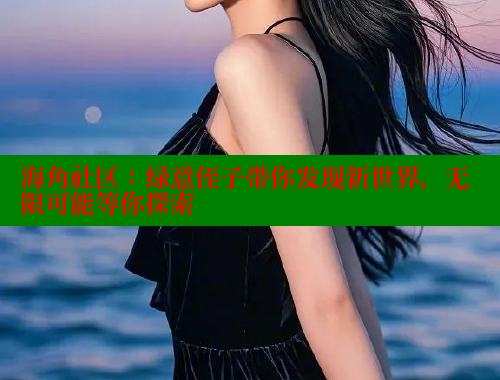 海角社区：绿意侄子带你发现新世界，无限可能等你探索
