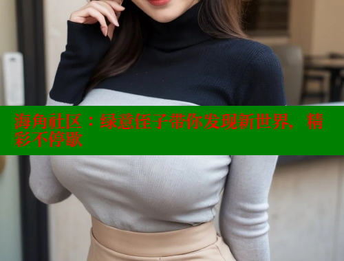 海角社区：绿意侄子带你发现新世界，精彩不停歇