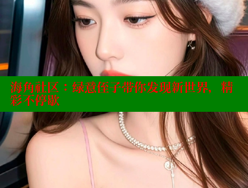 海角社区：绿意侄子带你发现新世界，精彩不停歇
