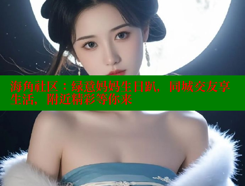 海角社区：绿意妈妈生日趴，同城交友享生活，附近精彩等你来
