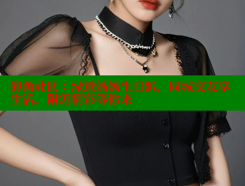 海角社区：绿意妈妈生日趴，同城交友享生活，附近精彩等你来