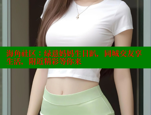 海角社区：绿意妈妈生日趴，同城交友享生活，附近精彩等你来