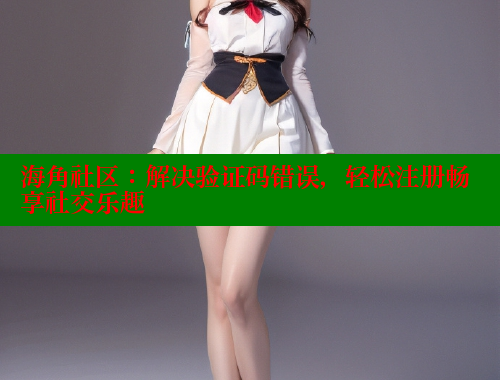 海角社区：解决验证码错误，轻松注册畅享社交乐趣