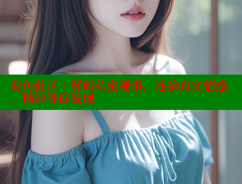 海角社区：解码私密趣事，连接真实情感，精彩等你发现