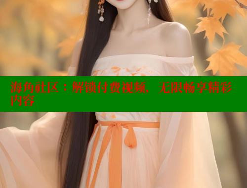 海角社区：解锁付费视频，无限畅享精彩内容