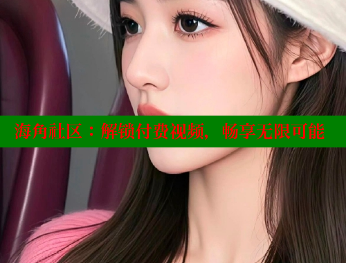 海角社区：解锁付费视频，畅享无限可能