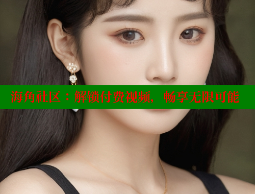 海角社区：解锁付费视频，畅享无限可能