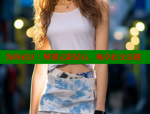 海角社区：解锁无限钻石，畅享社交乐趣