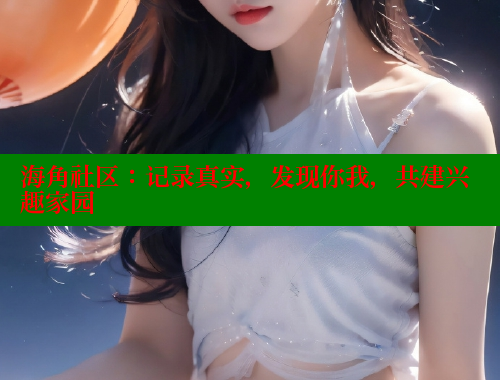 海角社区：记录真实，发现你我，共建兴趣家园
