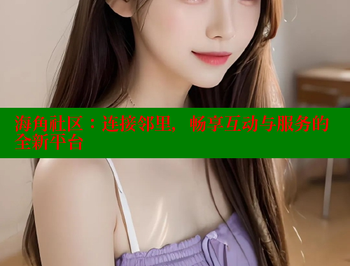 海角社区：连接邻里，畅享互动与服务的全新平台