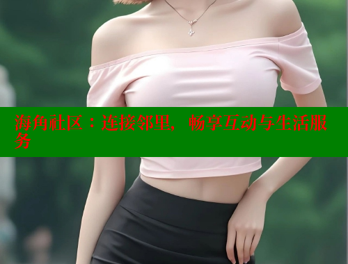 海角社区:连接邻里,畅享互动与生活服务 海角社区:连接邻里,畅享互动与生活服务