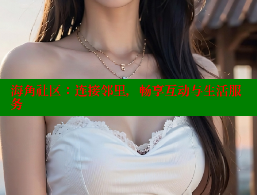 海角社区：连接邻里，畅享互动与生活服务