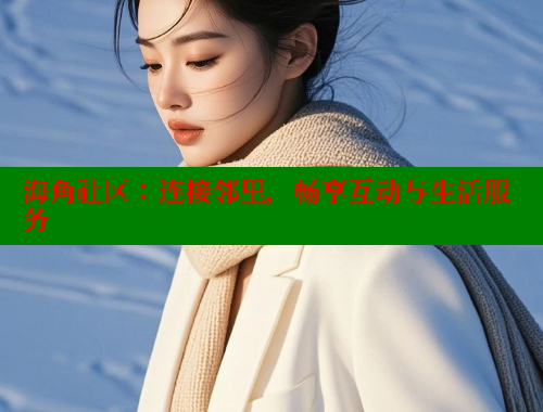 海角社区：连接邻里，畅享互动与生活服务