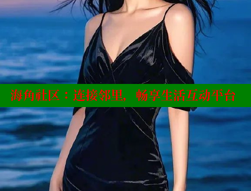海角社区:连接邻里,畅享生活互动平台 海角社区:连接邻里,畅享生活互动平台