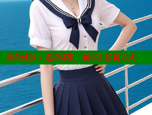 海角社区:连接邻里,畅享生活新方式 海角社区:连接邻里,畅享生活新方式