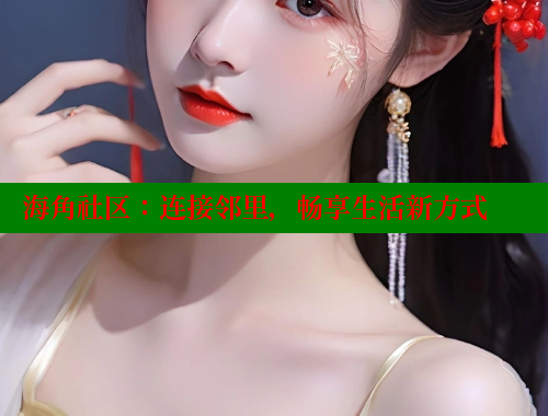 海角社区：连接邻里，畅享生活新方式