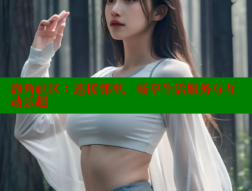 海角社区:连接邻里,畅享生活服务与互动乐趣 海角社区:连接邻里,畅享生活服务与互动乐趣