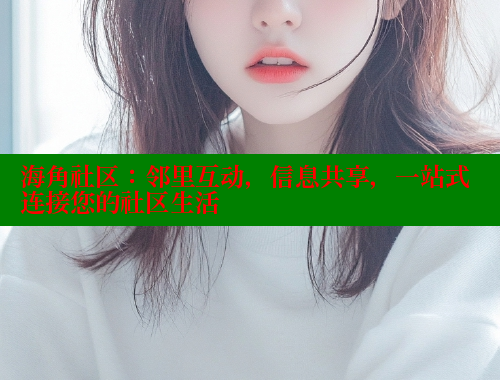 海角社区：邻里互动，信息共享，一站式连接您的社区生活
