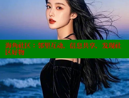 海角社区：邻里互动，信息共享，发现社区好物