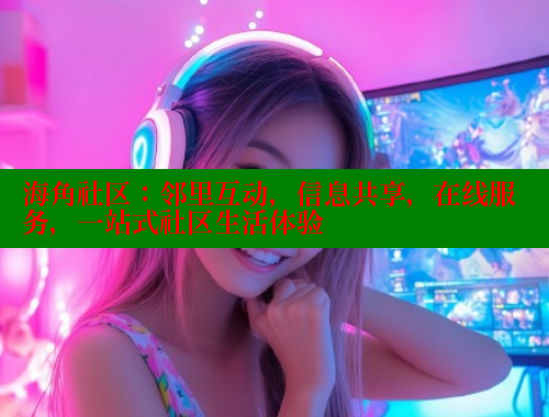 海角社区：邻里互动，信息共享，在线服务，一站式社区生活体验