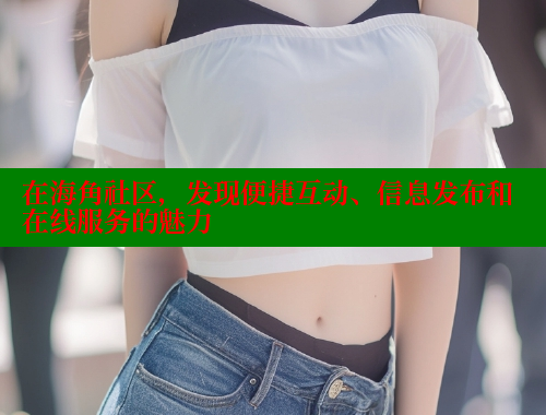 在海角社区，发现便捷互动、信息发布和在线服务的魅力