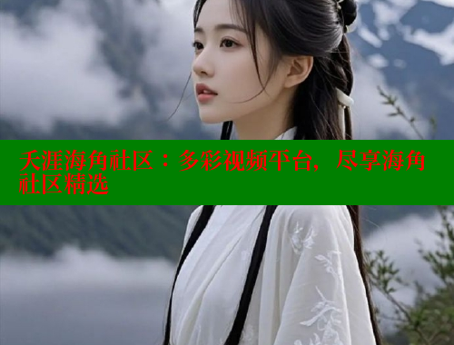 夭涯海角社区：多彩视频平台，尽享海角社区精选