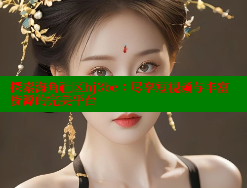 探索海角社区hj3be：尽享短视频与丰富资源的完美平台