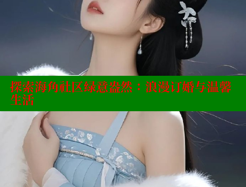 探索海角社区绿意盎然：浪漫订婚与温馨生活