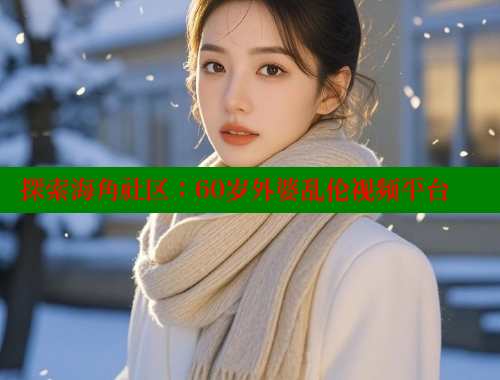 探索海角社区：60岁外婆乱伦视频平台